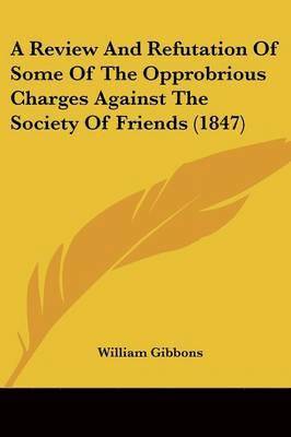 William Gibbons - A Review and Refutation of Some of the Opprobrious Charges Against the Society of Friends (1847), Häftad