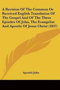 bokomslag Revision Of The Common Or Received English Translation Of The Gospel And Of The Three Epistles Of John, The Evangelist And Apostle Of Jesus Christ (1837)