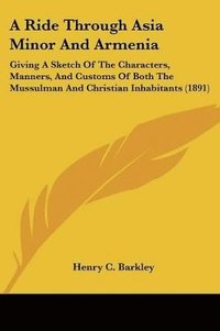 bokomslag A   Ride Through Asia Minor and Armenia: Giving a Sketch of the Characters, Manners, and Customs of Both the Mussulman and Christian Inhabitants (1891