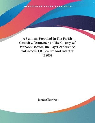 bokomslag A   Sermon, Preached in the Parish Church of Manceter, in the County of Warwick, Before the Loyal Atherstone Volunteers, of Cavalry and Infantry (1800