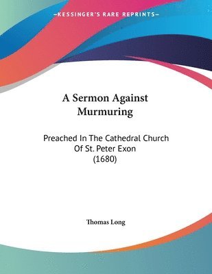 A Sermon Against Murmuring: Preached in the Cathedral Church of St. Peter Exon (1680) 1