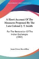 bokomslag A Short Account of the Measures Proposed by the Late Colonel J. T. Smith: For the Restoration of the Indian Exchanges (1882)