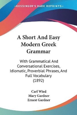 A Short and Easy Modern Greek Grammar: With Grammatical and Conversational Exercises, Idiomatic, Proverbial Phrases, and Full Vocabulary (1892) 1