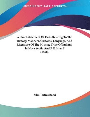 Silas Tertius Rand - Short Statement Of Facts Relating To The History, Manners, Customs, Language, And Literature Of The Micmac Tribe Of Indians In Nova Scotia And P. E. Island (1850), Häftad