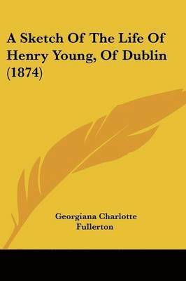 Georgiana Charlotte Fullerton - A Sketch Of The Life Of Henry Young, Of Dublin (1874), Häftad