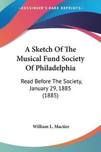bokomslag A Sketch of the Musical Fund Society of Philadelphia: Read Before the Society, January 29, 1885 (1885)