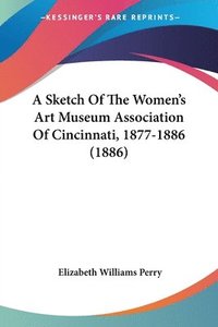 bokomslag A Sketch of the Women's Art Museum Association of Cincinnati, 1877-1886 (1886)