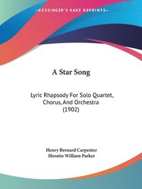 bokomslag A Star Song: Lyric Rhapsody for Solo Quartet, Chorus, and Orchestra (1902)