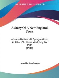 bokomslag A Story of a New England Town: Address by Henry H. Sprague Given at Athol, Old Home Week, July 26, 1903 (1904)