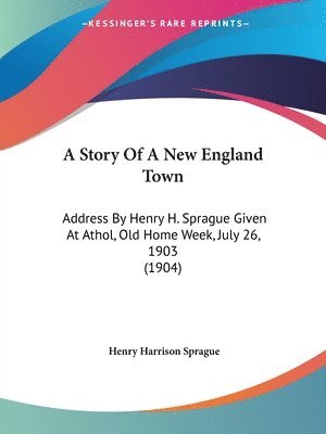 bokomslag A Story of a New England Town: Address by Henry H. Sprague Given at Athol, Old Home Week, July 26, 1903 (1904)