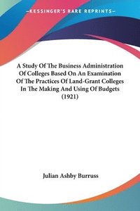 bokomslag A   Study of the Business Administration of Colleges Based on an Examination of the Practices of Land-Grant Colleges in the Making and Using of Budget