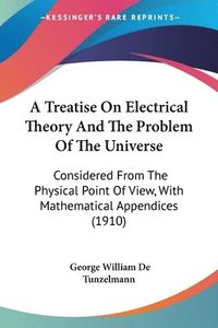 bokomslag A Treatise on Electrical Theory and the Problem of the Universe: Considered from the Physical Point of View, with Mathematical Appendices (1910)