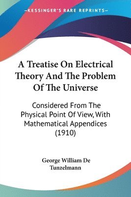 bokomslag A Treatise on Electrical Theory and the Problem of the Universe: Considered from the Physical Point of View, with Mathematical Appendices (1910)