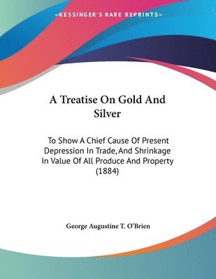 bokomslag A Treatise on Gold and Silver: To Show a Chief Cause of Present Depression in Trade, and Shrinkage in Value of All Produce and Property (1884)