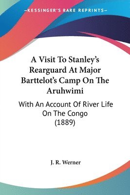 A Visit to Stanley's Rearguard at Major Barttelot's Camp on the Aruhwimi: With an Account of River Life on the Congo (1889) 1