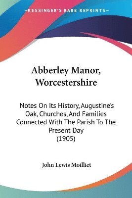 Abberley Manor, Worcestershire: Notes on Its History, Augustine's Oak, Churches, and Families Connected with the Parish to the Present Day (1905) 1