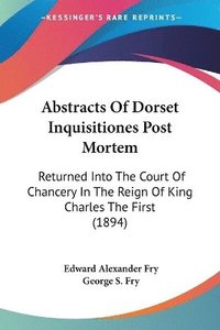 bokomslag Abstracts of Dorset Inquisitiones Post Mortem: Returned Into the Court of Chancery in the Reign of King Charles the First (1894)