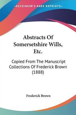 bokomslag Abstracts of Somersetshire Wills, Etc.: Copied from the Manuscript Collections of Frederick Brown (1888)