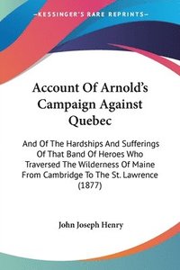 bokomslag Account of Arnold's Campaign Against Quebec: And of the Hardships and Sufferings of That Band of Heroes Who Traversed the Wilderness of Maine from Cam