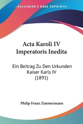 ACTA Karoli IV Imperatoris Inedita: Ein Beitrag Zu Den Urkunden Kaiser Karls IV (1891) 1