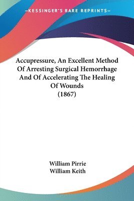 bokomslag Accupressure, An Excellent Method Of Arresting Surgical Hemorrhage And Of Accelerating The Healing Of Wounds (1867)