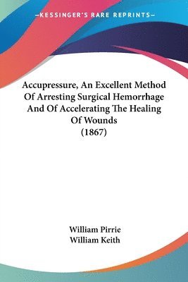 bokomslag Accupressure, An Excellent Method Of Arresting Surgical Hemorrhage And Of Accelerating The Healing Of Wounds (1867)