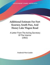 bokomslag Additional Estimate for Fort Kearney, South Pass, and Honey Lake Wagon Road: A Letter from the Acting Secretary of the Interior (1861)