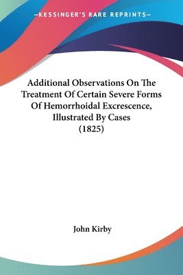 John Kirby - Additional Observations On The Treatment Of Certain Severe Forms Of Hemorrhoidal Excrescence, Illustrated By Cases (1825), Häftad