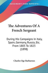 bokomslag The Adventures of a French Sergeant: During His Campaigns in Italy, Spain, Germany, Russia, Etc. from 1805 to 1823 (1898)