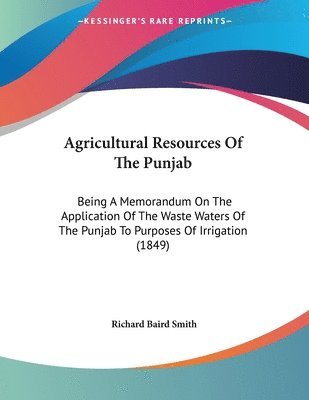 Agricultural Resources of the Punjab: Being a Memorandum on the Application of the Waste Waters of the Punjab to Purposes of Irrigation (1849) 1