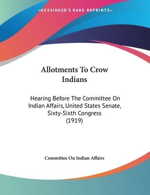 bokomslag Allotments to Crow Indians: Hearing Before the Committee on Indian Affairs, United States Senate, Sixty-Sixth Congress (1919)