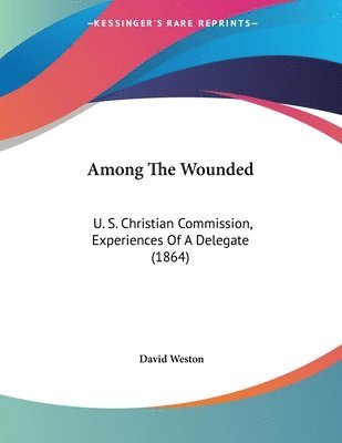 Among the Wounded: U. S. Christian Commission, Experiences of a Delegate (1864) 1