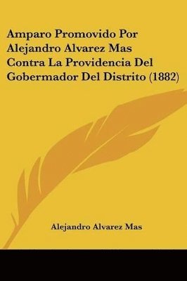 Amparo Promovido Por Alejandro Alvarez Mas Contra La Providencia del Gobermador del Distrito (1882) 1