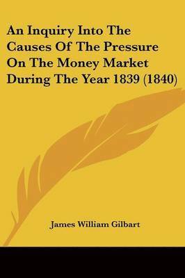 An Inquiry Into The Causes Of The Pressure On The Money Market During The Year 1839 (1840)