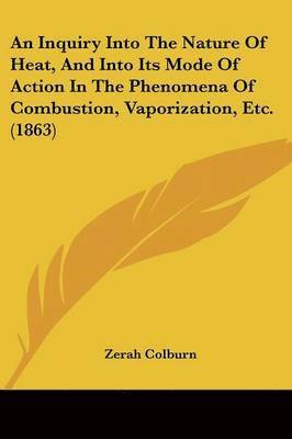 bokomslag Inquiry Into The Nature Of Heat, And Into Its Mode Of Action In The Phenomena Of Combustion, Vaporization, Etc. (1863)