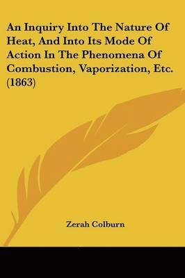 An Inquiry Into The Nature Of Heat, And Into Its Mode Of Action In The Phenomena Of Combustion, Vaporization, Etc. (1863)