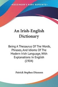 bokomslag An Irish-English Dictionary: Being a Thesaurus of the Words, Phrases, and Idioms of the Modern Irish Language, with Explanations in English (1904)