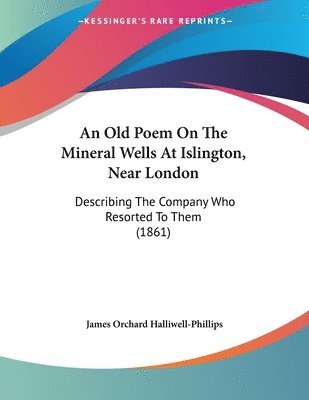 bokomslag An Old Poem on the Mineral Wells at Islington, Near London: Describing the Company Who Resorted to Them (1861)