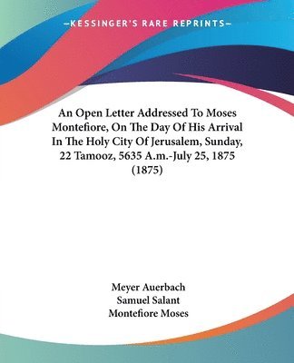 An  Open Letter Addressed to Moses Montefiore, on the Day of His Arrival in the Holy City of Jerusalem, Sunday, 22 Tamooz, 5635 A.M.-July 25, 1875 (18 1