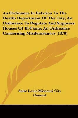 Saint Louis Missouri City Council - An Ordinance In Relation To The Health Department Of The City; An Ordinance To Regulate And Suppress Houses Of Ill-Fame; An Ordinance Concerning Misdemeanors (1870), Häftad