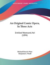 bokomslag An Original Comic Opera, in Three Acts: Entitled Westward, Ho! (1894)