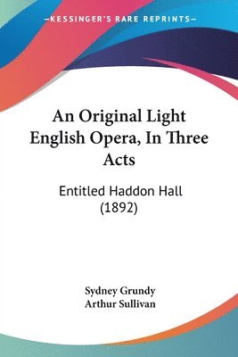 bokomslag An Original Light English Opera, in Three Acts: Entitled Haddon Hall (1892)