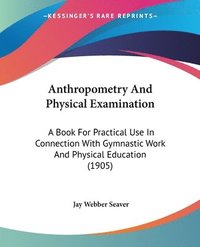 bokomslag Anthropometry and Physical Examination: A Book for Practical Use in Connection with Gymnastic Work and Physical Education (1905)