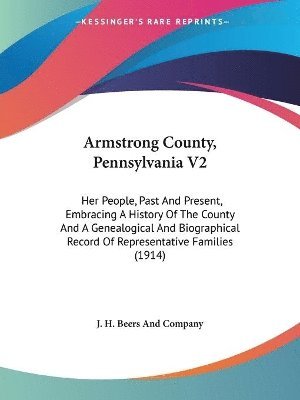 Armstrong County, Pennsylvania V2: Her People, Past and Present, Embracing a History of the County and a Genealogical and Biographical Record of Repre 1