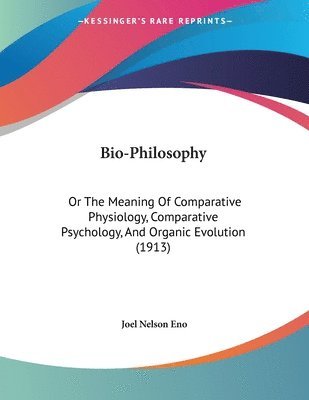 Bio-Philosophy: Or the Meaning of Comparative Physiology, Comparative Psychology, and Organic Evolution (1913) 1