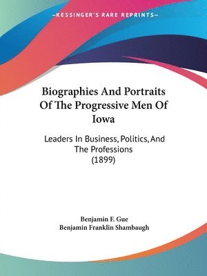 Biographies and Portraits of the Progressive Men of Iowa: Leaders in Business, Politics, and the Professions (1899) 1