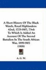 A   Short History of the Black Watch, Royal Highlanders: 42nd, 1725-1907, 73rd: To Which Is Added an Account of the Second Battalion in the South Afri 1