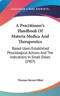 bokomslag A   Practitioner's Handbook of Materia Medica and Therapeutics: Based Upon Established Physiological Actions and the Indications in Small Doses (1907)