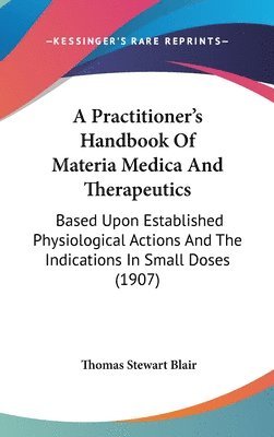 bokomslag A   Practitioner's Handbook of Materia Medica and Therapeutics: Based Upon Established Physiological Actions and the Indications in Small Doses (1907)