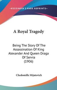 bokomslag A Royal Tragedy: Being the Story of the Assassination of King Alexander and Queen Draga of Servia (1906)